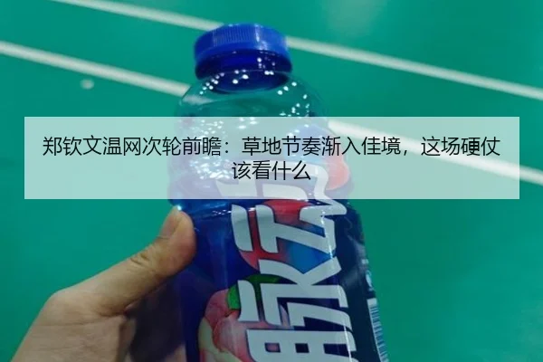 郑钦文温网次轮前瞻：草地节奏渐入佳境，这场硬仗该看什么